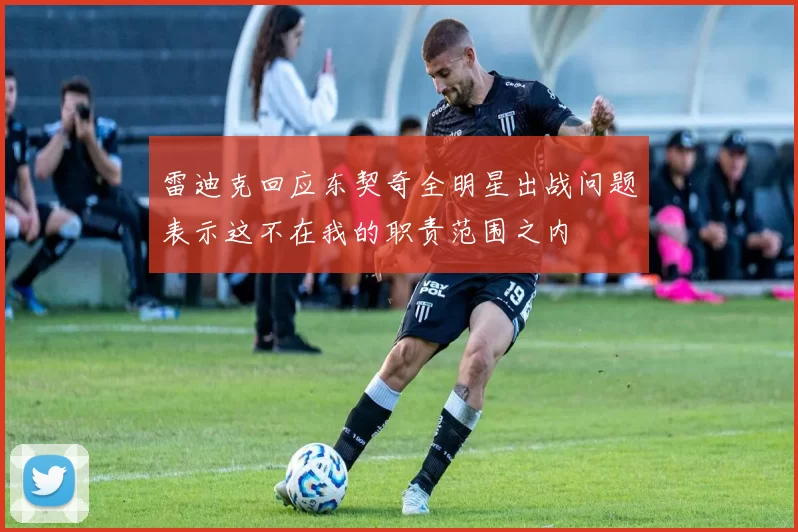 雷迪克回应东契奇全明星出战问题表示这不在我的职责范围之内