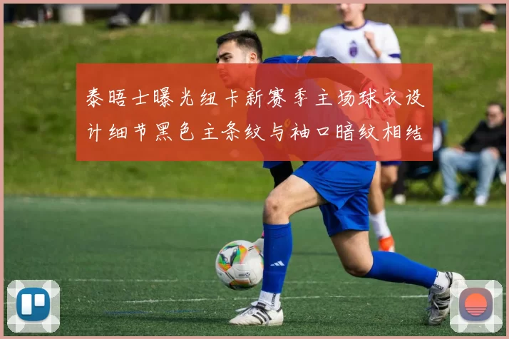 泰晤士曝光纽卡新赛季主场球衣设计细节黑色主条纹与袖口暗纹相结合