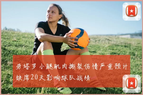 劳塔罗小腿肌肉撕裂伤情严重预计缺席20天影响球队战绩