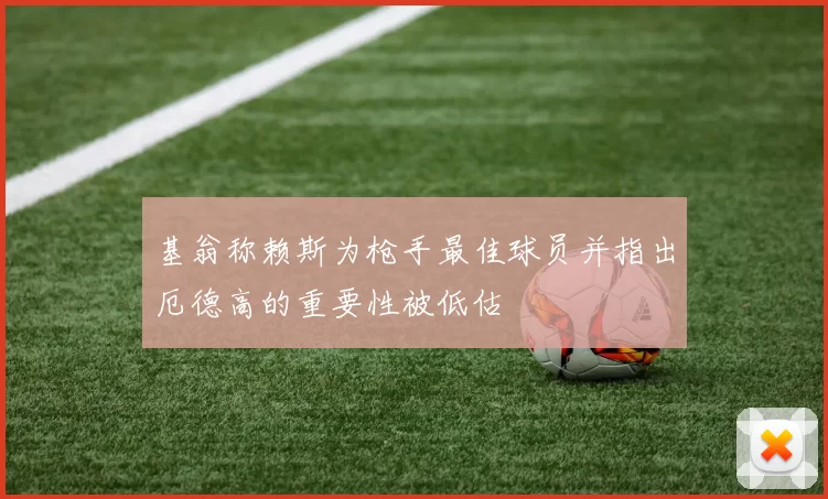 基翁称赖斯为枪手最佳球员并指出厄德高的重要性被低估