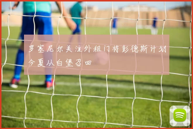 罗塞尼尔关注外租门将彭德斯计划今夏从白堡召回