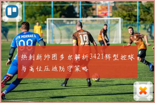 热刺新帅图多尔解析3421阵型控球与高位压迫防守策略
