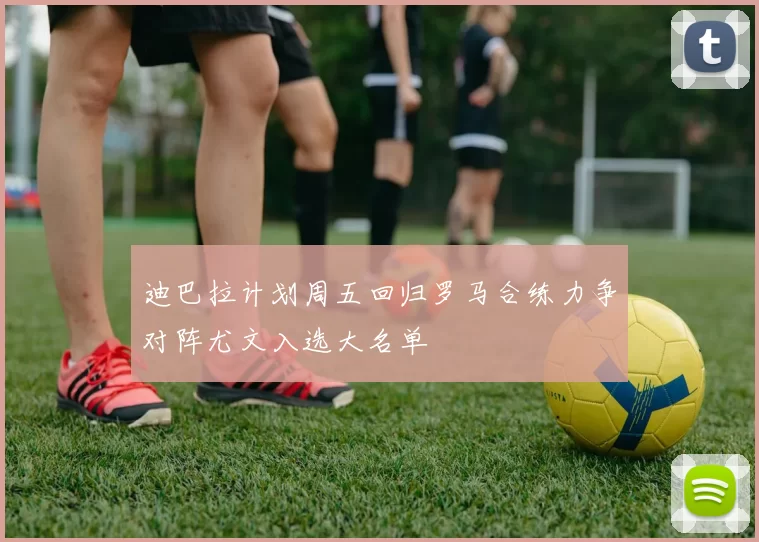 迪巴拉计划周五回归罗马合练力争对阵尤文入选大名单