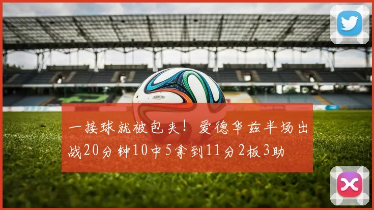 一接球就被包夹！爱德华兹半场出战20分钟10中5拿到11分2板3助