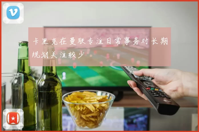 卡里克在曼联专注日常事务对长期规划关注较少