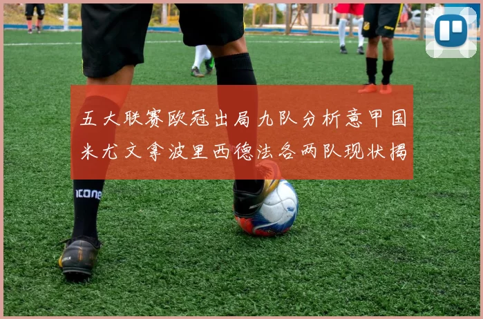 五大联赛欧冠出局九队分析意甲国米尤文拿波里西德法各两队现状揭秘