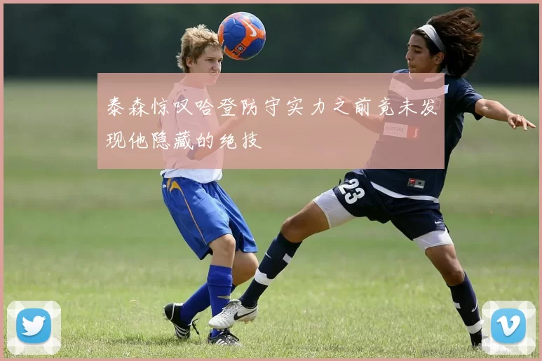 泰森惊叹哈登防守实力之前竟未发现他隐藏的绝技