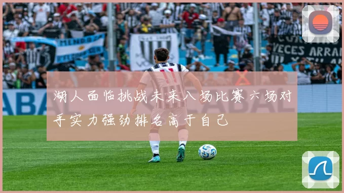 湖人面临挑战未来八场比赛六场对手实力强劲排名高于自己