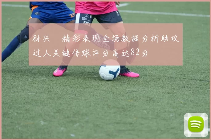 孙兴慜精彩表现全场数据分析助攻过人关键传球评分高达82分
