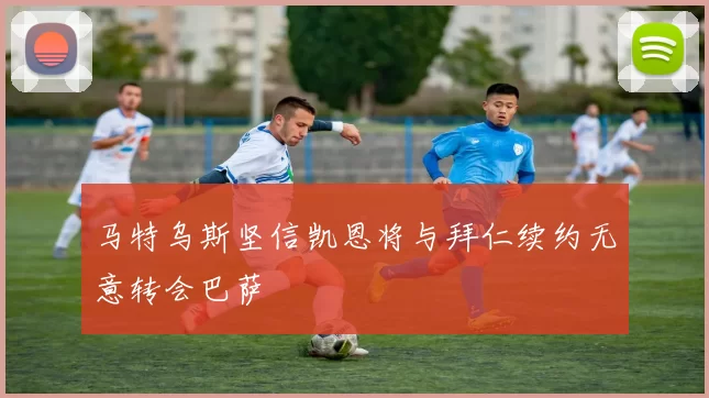 马特乌斯坚信凯恩将与拜仁续约无意转会巴萨