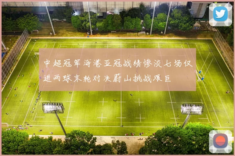中超冠军海港亚冠战绩惨淡七场仅进两球末轮对决蔚山挑战艰巨
