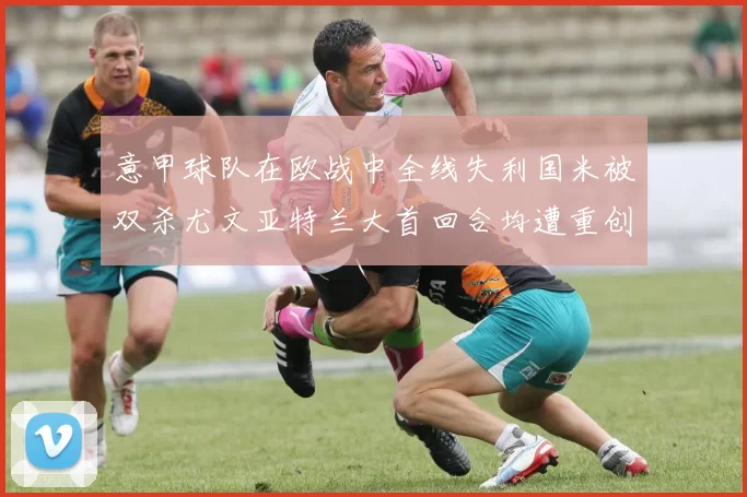 意甲球队在欧战中全线失利国米被双杀尤文亚特兰大首回合均遭重创