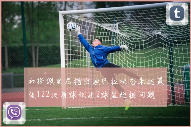 加斯佩里尼指出迪巴拉状态未达最佳122次角球仅进2球显短板问题