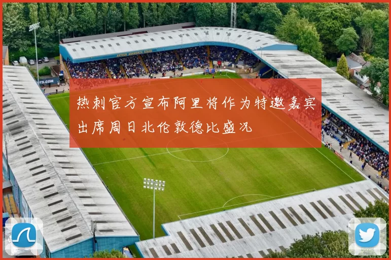 热刺官方宣布阿里将作为特邀嘉宾出席周日北伦敦德比盛况