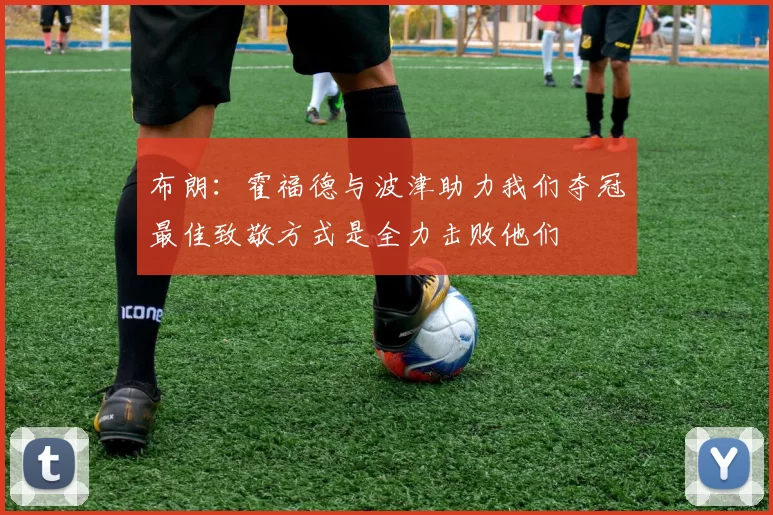 布朗：霍福德与波津助力我们夺冠最佳致敬方式是全力击败他们