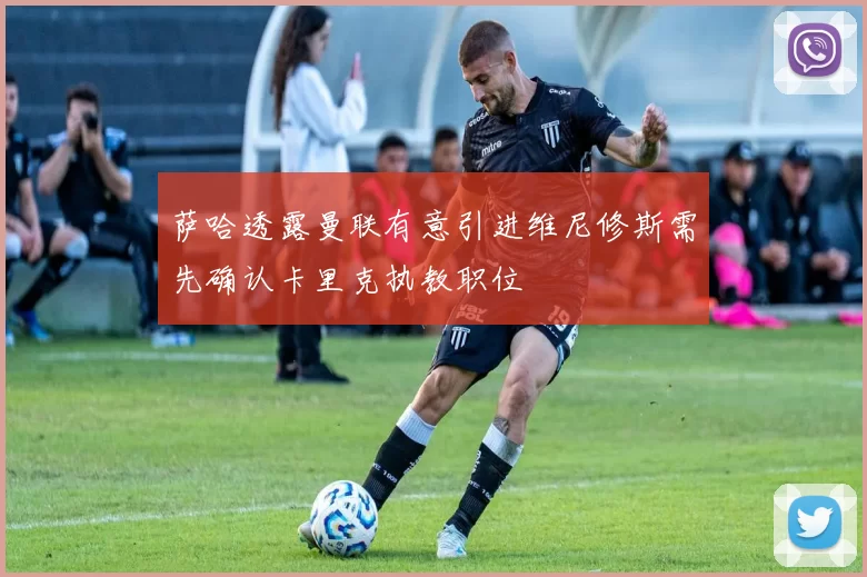 萨哈透露曼联有意引进维尼修斯需先确认卡里克执教职位