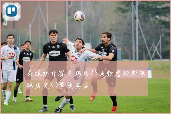 美媒统计赛季场均25次数詹姆斯领跑历史KD紧随其后