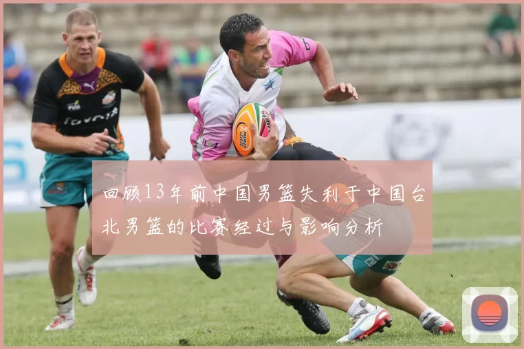回顾13年前中国男篮失利于中国台北男篮的比赛经过与影响分析