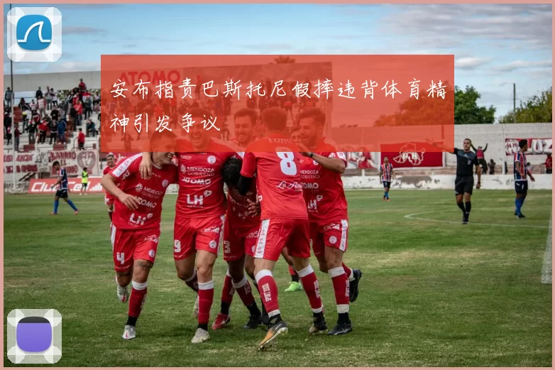 安布指责巴斯托尼假摔违背体育精神引发争议