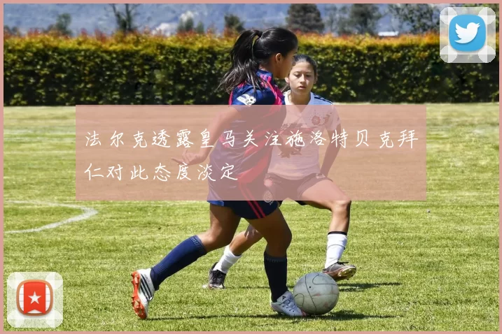 法尔克透露皇马关注施洛特贝克拜仁对此态度淡定