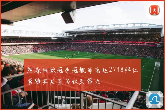 阿森纳欧冠夺冠概率高达2748拜仁紧随其后皇马仅列第九